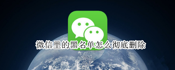 微信里的黑名单怎么彻底删除 微信里的黑名单怎么彻底删除不掉