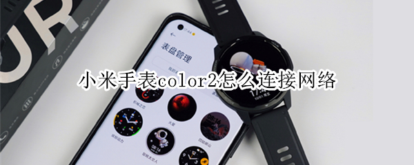 小米手表color2怎么连接网络 小米手表color2怎么连接手机