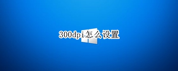 300dpi怎么设置（手机图片300dpi怎么设置）