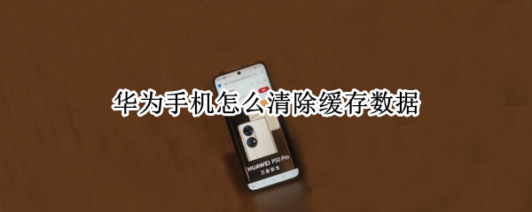 华为手机怎么清除缓存数据（华为手机怎么清除缓存数据图片）