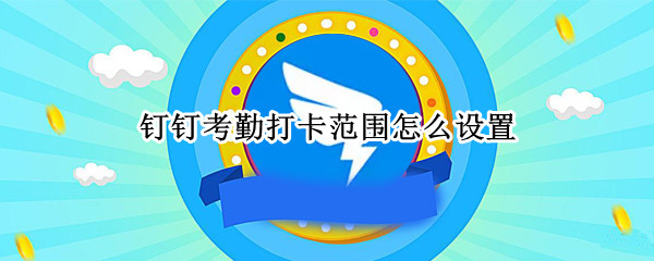 钉钉考勤打卡范围怎么设置 钉钉考勤打卡范围怎么设置成连wifi打卡