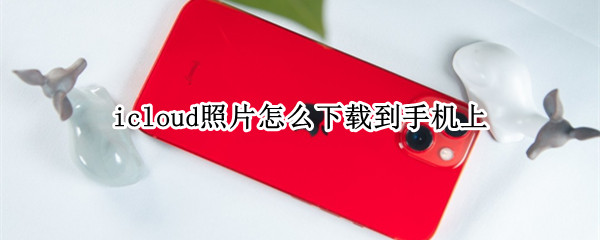icloud照片怎么下载到手机上（icloud照片怎么下载到手机上面）