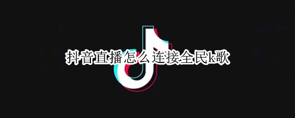 抖音直播怎么连接全民k歌 抖音直播怎么连接全民k歌软件