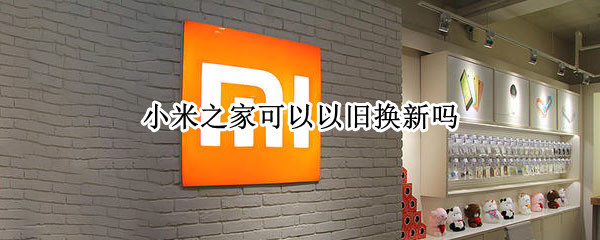 小米之家可以以旧换新吗（小米之家可以以旧换新吗耳机）
