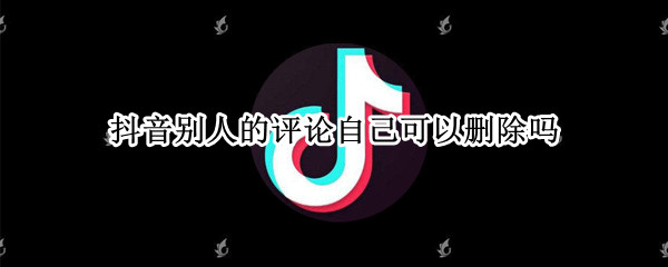 抖音别人的评论自己可以删除吗 抖音别人的评论自己可以删除吗?
