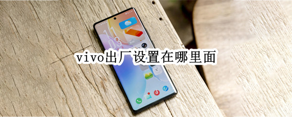 vivo出厂设置在哪里面（VIVO手机的出厂设置在哪里）