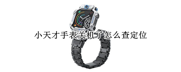 小天才手表关机怎么查定位（小天才手表关机怎么查定位记录）