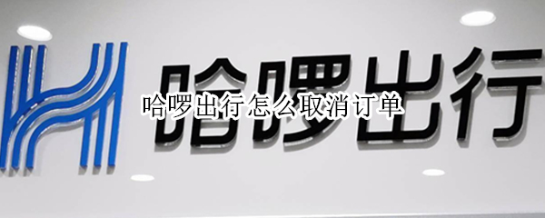 哈啰出行怎么取消订单 哈啰出行怎么取消订单苹果手机
