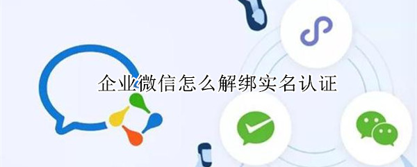 企业微信怎么解绑实名认证 企业微信解绑实名认证怎么解绑