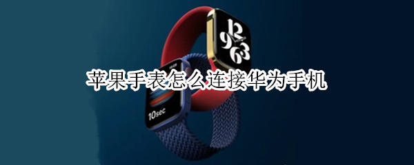 苹果手表怎么连接华为手机 苹果手表怎么连接华为手机吗