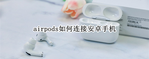 airpods如何连接安卓手机 airpods连接安卓手机怎么看电量