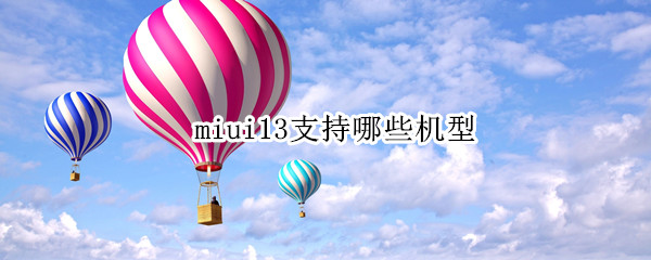 miui13支持哪些机型 miui13支持哪些机型时间