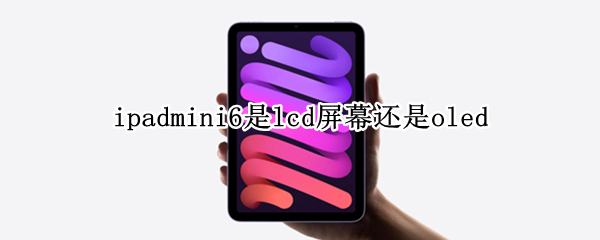 ipadmini6是lcd屏幕还是oled ipadmini6是什么屏幕