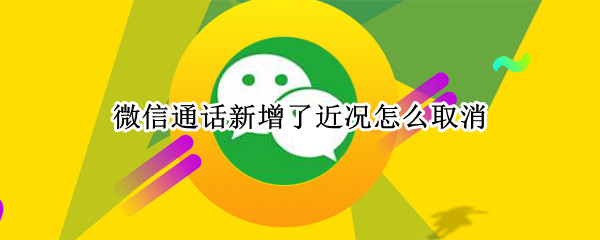 微信通话新增了近况怎么取消（微信通话新增了近况怎么取消呢）