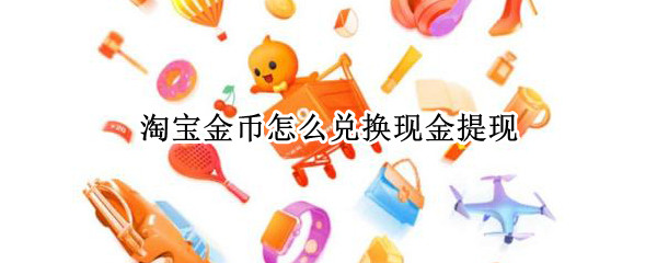淘宝金币怎么兑换现金提现 淘宝金币怎么兑换现金提现券