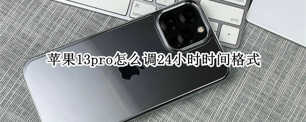 苹果13pro怎么调24小时时间格式 苹果13pro时间怎么设置24小时