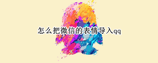 怎么把微信的表情导入qq（怎么将表情导入到微信）