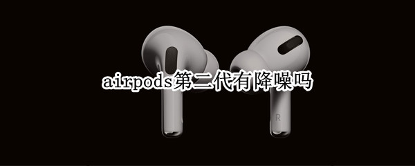 airpods第二代有降噪吗（AirPods二代能降噪吗）