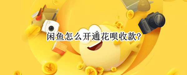 闲鱼怎么开通花呗收款? 闲鱼怎么开通花呗收款功能