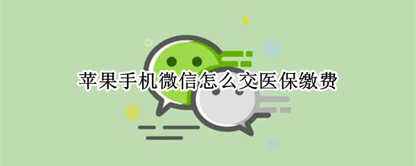 苹果手机微信怎么交医保缴费（苹果手机微信怎么交农村医保）