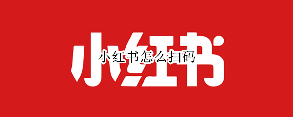 小红书怎么扫码（小红书怎么扫码加好友）