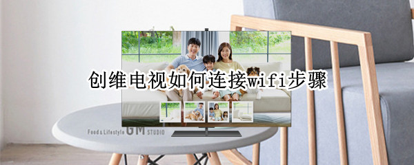 创维电视如何连接wifi步骤 创维电视如何连接无线网络连接wifi