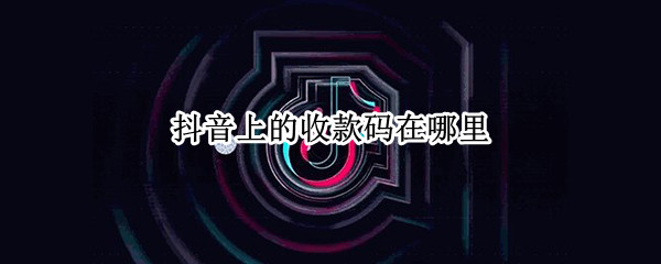抖音上的收款码在哪里（抖音收款码在哪里找）