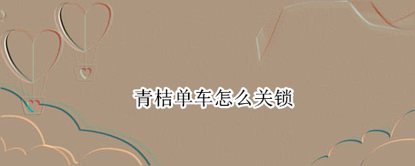 青桔单车怎么关锁（青桔单车怎么关锁啊）