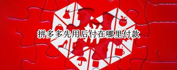 拼多多先用后付在哪里付款 拼多多先用后付在哪里付钱