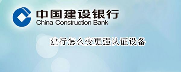 建行怎么变更强认证设备 建行变更强认证设备后另一个会解绑吗