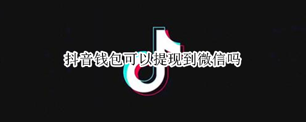 抖音钱包可以提现到微信吗（抖音零钱包可以提现到支付宝吗）