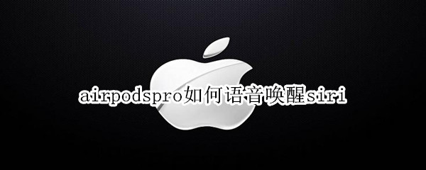 airpodspro如何语音唤醒siri（airpodspro怎么唤醒siri）