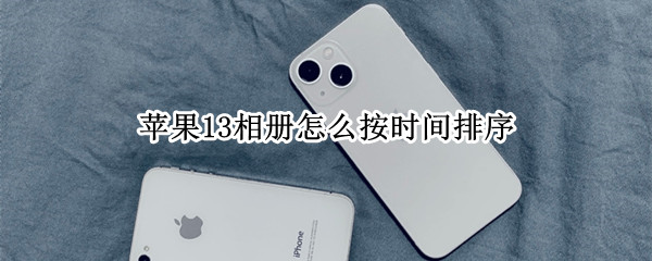 苹果13相册怎么按时间排序（苹果13相册怎么按时间排序最新到最旧）