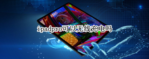 ipadpro可以无线充电吗（ipadpro可以无线充电吗?）