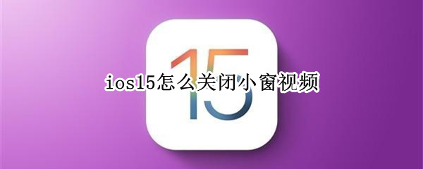 ios15怎么关闭小窗视频（ios15关闭小窗播放）