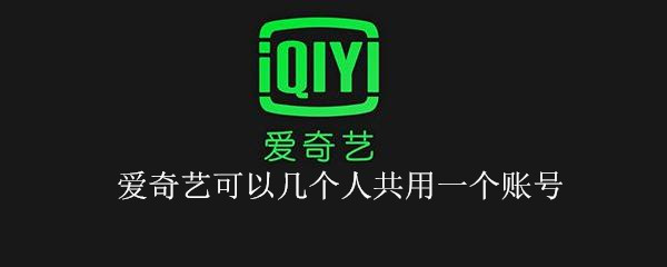爱奇艺可以几个人共用一个账号 爱奇艺可以几个人共用一个账号2022