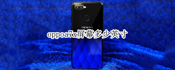oppoa7x屏幕多少英寸 oppoa7x几寸屏