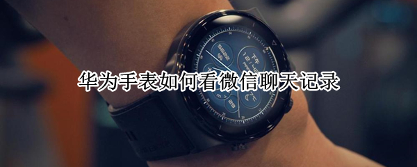 华为手表怎么看微信聊天记录（华为手表怎么看微信聊天记录的）