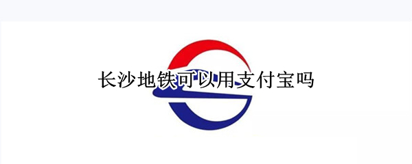 长沙地铁可以用支付宝吗 长沙地铁可以直接使用支付宝吗