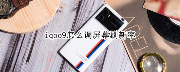 iqoo9怎么调屏幕刷新率 iqoo7怎么设置屏幕刷新率