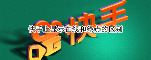 快手上显示在线和绿点的区别 快手有个绿点是显示在线吗