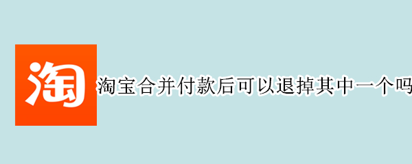 淘宝合并付款后可以退掉其中一个吗（淘宝合并付款后可以退掉其中一个吗安全吗）