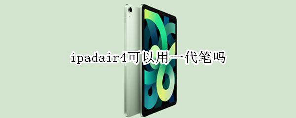 ipadair4可以用一代笔吗（iPadair4支持一代笔吗）