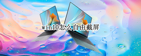win10怎么自由截屏（win10怎么自由截屏保存）