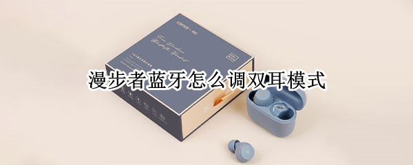 漫步者蓝牙怎么调双耳模式（漫步者蓝牙怎么调双耳模式设置）
