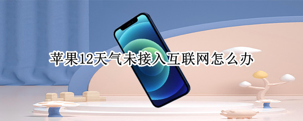 苹果12天气未接入互联网怎么办（苹果12天气无法联网）