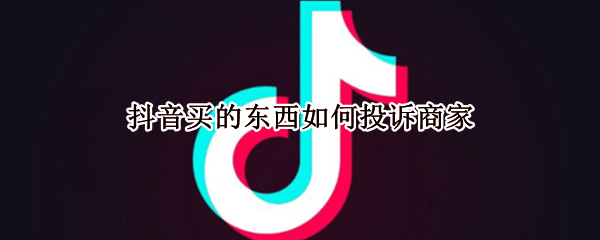 抖音买的东西如何投诉商家 抖音买东西如何投诉卖家