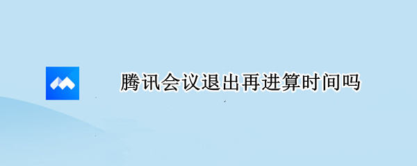 腾讯会议退出再进算时间吗 腾讯会议退出再进算时间吗怎么设置