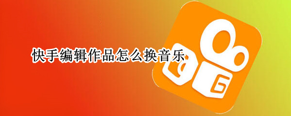 快手编辑作品怎么换音乐（快手编辑作品怎么换音乐苹果手机）
