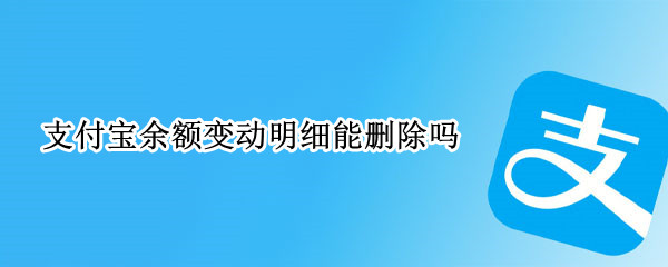 支付宝余额变动明细能删除吗 支付宝余额变动明细怎么删除?